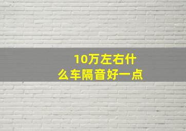 10万左右什么车隔音好一点