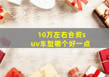 10万左右合资suv车型哪个好一点