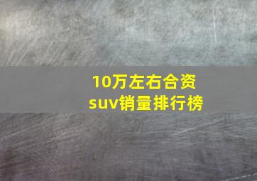 10万左右合资suv销量排行榜