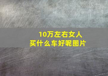 10万左右女人买什么车好呢图片