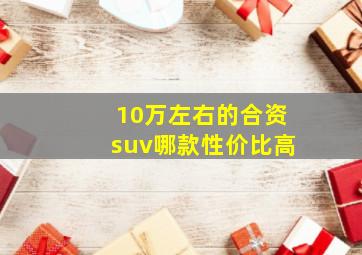 10万左右的合资suv哪款性价比高