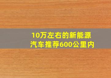 10万左右的新能源汽车推荐600公里内