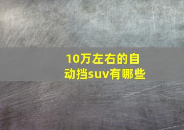 10万左右的自动挡suv有哪些