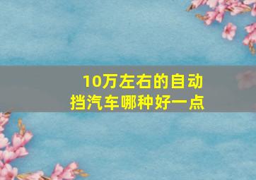 10万左右的自动挡汽车哪种好一点