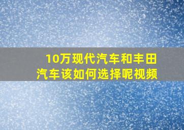 10万现代汽车和丰田汽车该如何选择呢视频