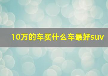 10万的车买什么车最好suv