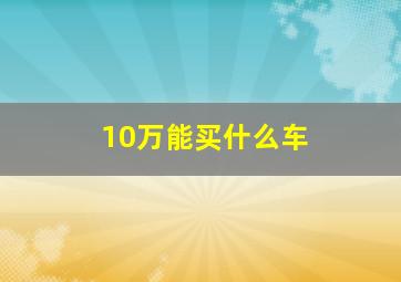 10万能买什么车