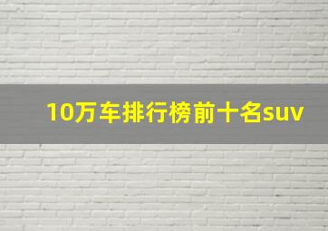 10万车排行榜前十名suv