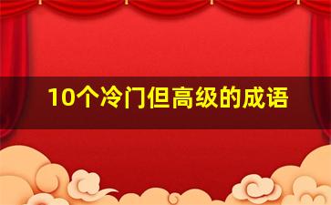 10个冷门但高级的成语