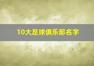 10大足球俱乐部名字