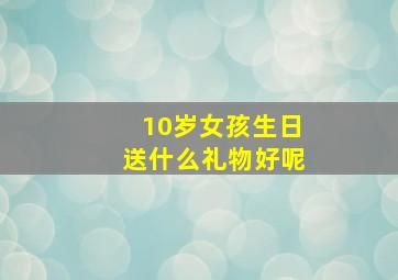 10岁女孩生日送什么礼物好呢