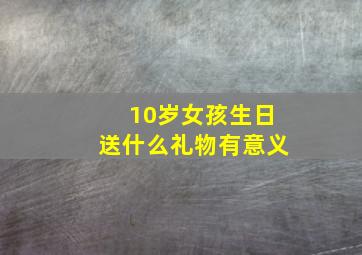 10岁女孩生日送什么礼物有意义