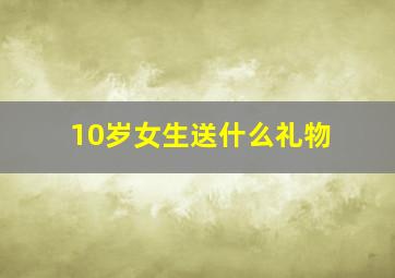 10岁女生送什么礼物