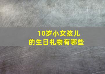 10岁小女孩儿的生日礼物有哪些