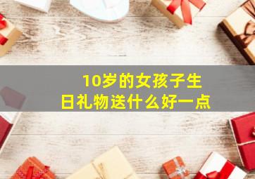 10岁的女孩子生日礼物送什么好一点