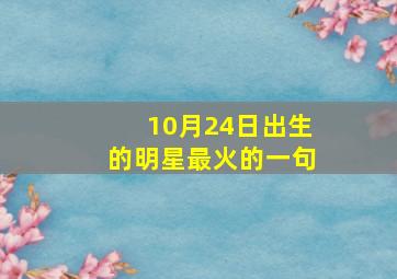 10月24日出生的明星最火的一句