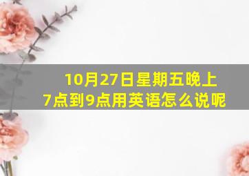 10月27日星期五晚上7点到9点用英语怎么说呢