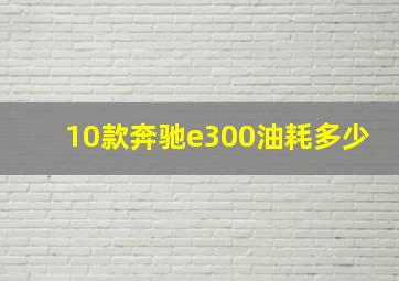 10款奔驰e300油耗多少