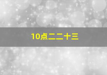 10点二二十三