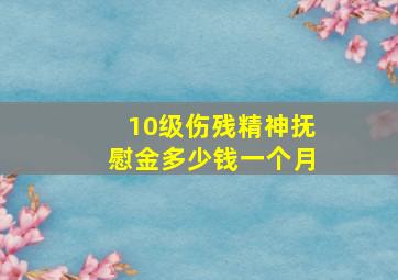 10级伤残精神抚慰金多少钱一个月