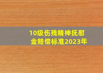 10级伤残精神抚慰金赔偿标准2023年