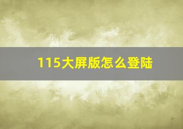 115大屏版怎么登陆