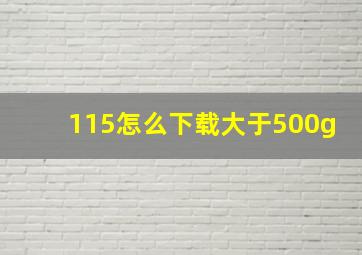 115怎么下载大于500g