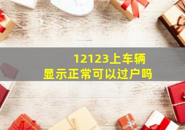 12123上车辆显示正常可以过户吗