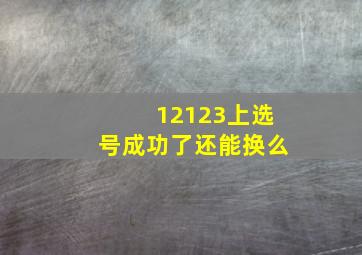 12123上选号成功了还能换么