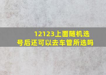 12123上面随机选号后还可以去车管所选吗