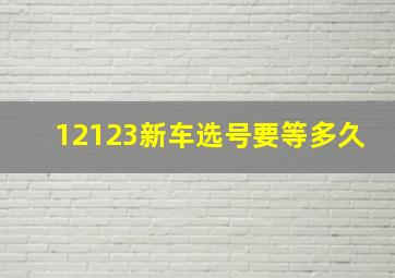 12123新车选号要等多久