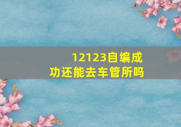 12123自编成功还能去车管所吗