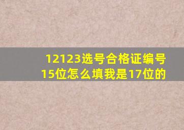 12123选号合格证编号15位怎么填我是17位的