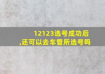 12123选号成功后,还可以去车管所选号吗