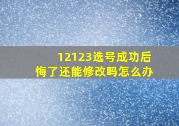 12123选号成功后悔了还能修改吗怎么办