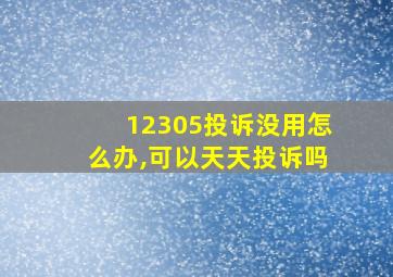 12305投诉没用怎么办,可以天天投诉吗