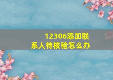 12306添加联系人待核验怎么办