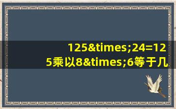 125×24=125乘以8×6等于几