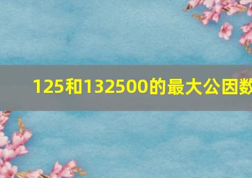 125和132500的最大公因数