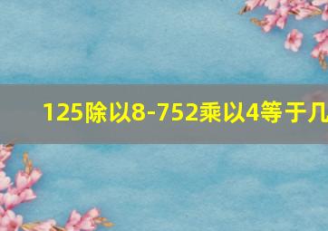 125除以8-752乘以4等于几