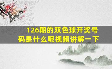 126期的双色球开奖号码是什么呢视频讲解一下