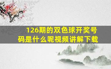 126期的双色球开奖号码是什么呢视频讲解下载