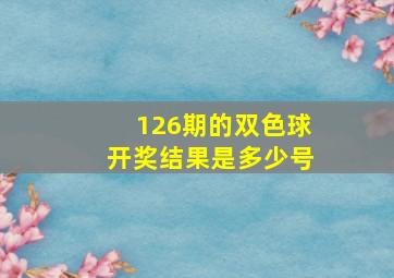 126期的双色球开奖结果是多少号