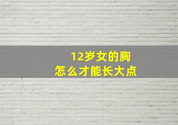 12岁女的胸怎么才能长大点