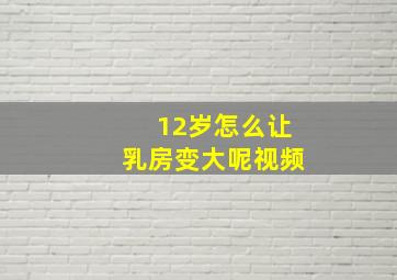 12岁怎么让乳房变大呢视频