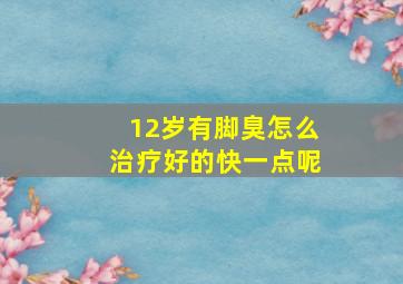 12岁有脚臭怎么治疗好的快一点呢