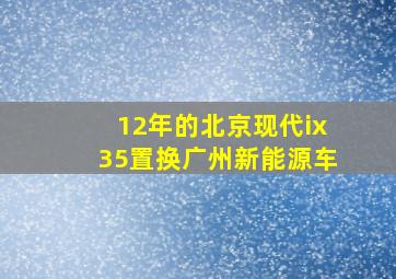 12年的北京现代ix35置换广州新能源车