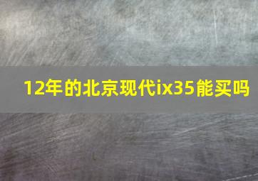 12年的北京现代ix35能买吗