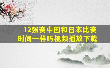 12强赛中国和日本比赛时间一样吗视频播放下载