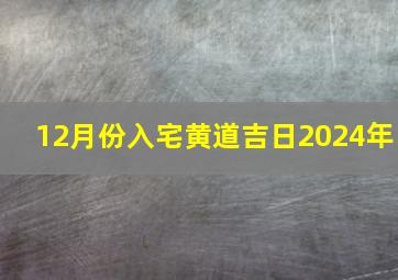 12月份入宅黄道吉日2024年